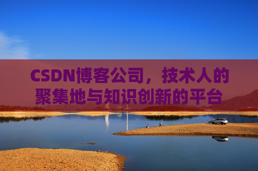 CSDN博客公司，技术人的聚集地与知识创新的平台