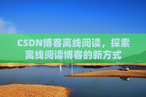 CSDN博客离线阅读，探索离线阅读博客的新方式
